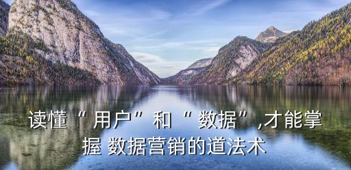 讀懂“ 用戶”和“ 數(shù)據(jù)”,才能掌握 數(shù)據(jù)營銷的道法術(shù)