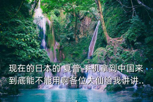 現(xiàn)在的日本的 夏普 手機(jī)拿到中國來到底能不能用啊各位大仙給我講講...