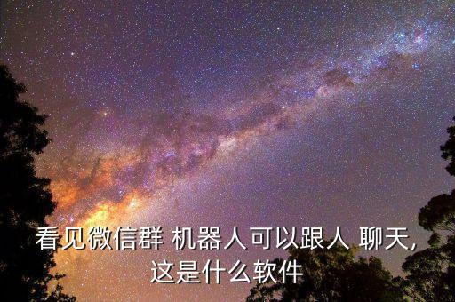 看見微信群 機器人可以跟人 聊天,這是什么軟件