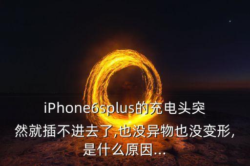 iPhone6splus的充電頭突然就插不進去了,也沒異物也沒變形,是什么原因...