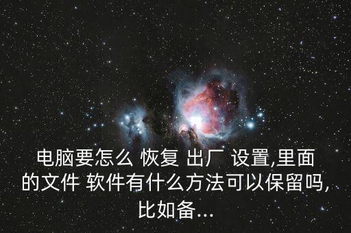 電腦要怎么 恢復(fù) 出廠 設(shè)置,里面的文件 軟件有什么方法可以保留嗎,比如備...