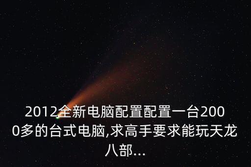 2012全新電腦配置配置一臺2000多的臺式電腦,求高手要求能玩天龍八部...