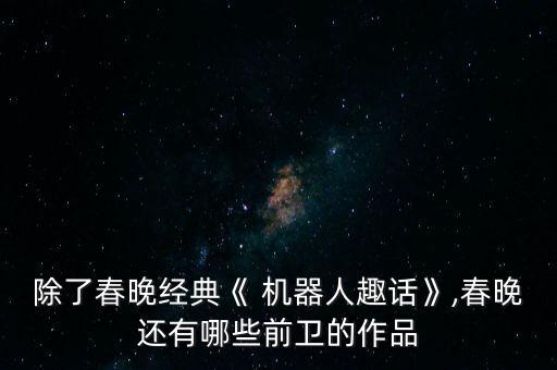 除了春晚經(jīng)典《 機(jī)器人趣話》,春晚還有哪些前衛(wèi)的作品