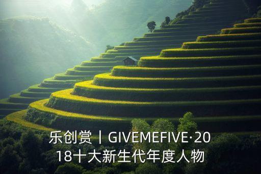 樂創(chuàng)賞丨GIVEMEFIVE·2018十大新生代年度人物