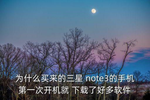 為什么買(mǎi)來(lái)的三星 note3的手機(jī)第一次開(kāi)機(jī)就 下載了好多軟件