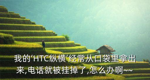 我的‘HTC縱橫’經(jīng)常從口袋里拿出來,電話就被掛掉了,怎么辦啊~~