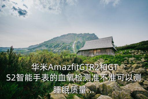  華米AmazfitGTR2和GTS2智能手表的血氧檢測準(zhǔn)不準(zhǔn)可以測睡眠質(zhì)量...