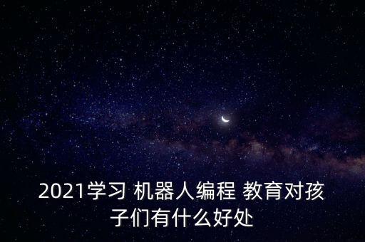 2021學習 機器人編程 教育對孩子們有什么好處