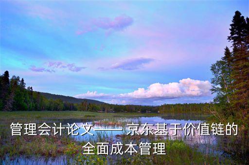 管理會(huì)計(jì)論文—— 京東基于價(jià)值鏈的全面成本管理