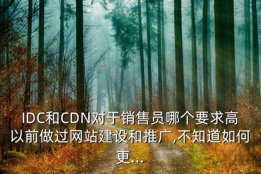 IDC和CDN對于銷售員哪個要求高以前做過網(wǎng)站建設(shè)和推廣,不知道如何更...