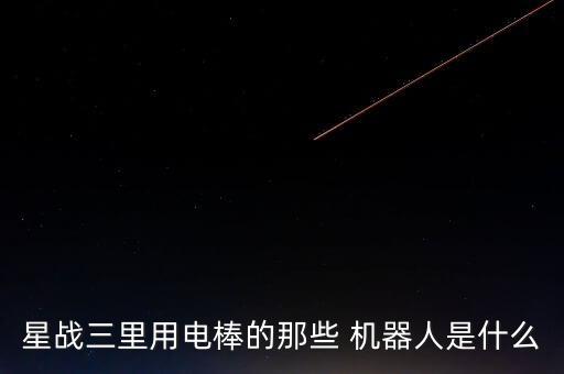 星戰(zhàn)三里用電棒的那些 機器人是什么