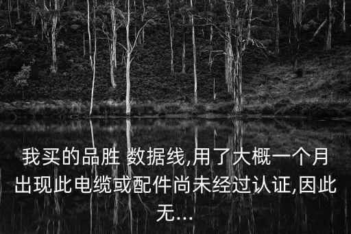 我買的品勝 數(shù)據(jù)線,用了大概一個(gè)月出現(xiàn)此電纜或配件尚未經(jīng)過(guò)認(rèn)證,因此無(wú)...