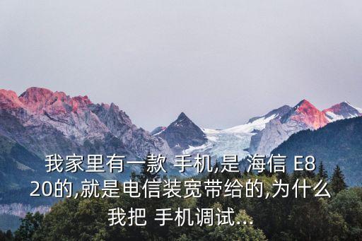 我家里有一款 手機(jī),是 海信 E820的,就是電信裝寬帶給的,為什么我把 手機(jī)調(diào)試...