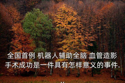 全國首例 機器人輔助全腦 血管造影手術成功是一件具有怎樣意義的事件...