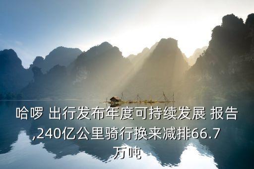 哈啰 出行發(fā)布年度可持續(xù)發(fā)展 報(bào)告,240億公里騎行換來(lái)減排66.7萬(wàn)噸