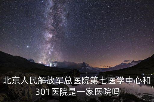 北京人民解放軍總醫(yī)院第七醫(yī)學(xué)中心和 301醫(yī)院是一家醫(yī)院?jiǎn)? class=