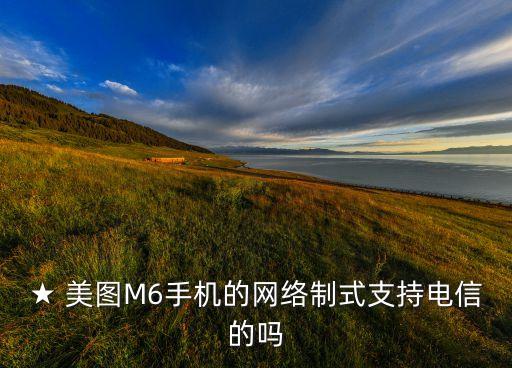 ★ 美圖M6手機(jī)的網(wǎng)絡(luò)制式支持電信的嗎