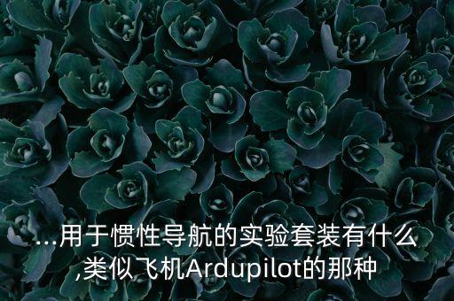 ...用于慣性導(dǎo)航的實(shí)驗(yàn)套裝有什么,類(lèi)似飛機(jī)Ardupilot的那種