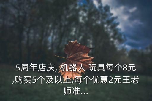 5周年店慶, 機(jī)器人 玩具每個8元,購買5個及以上,每個優(yōu)惠2元王老師準(zhǔn)...