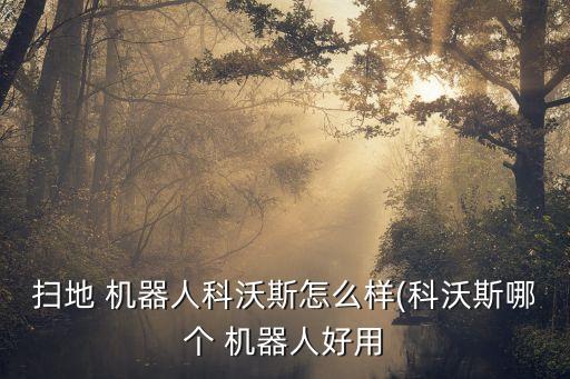 掃地 機器人科沃斯怎么樣(科沃斯哪個 機器人好用