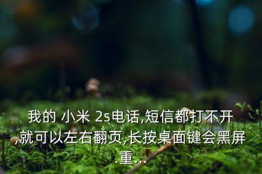 我的 小米 2s電話,短信都打不開,就可以左右翻頁,長按桌面鍵會黑屏.重...
