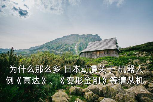 為什么那么多 日本動(dòng)漫關(guān)于 機(jī)器人例《高達(dá)》、《變形金剛》等請(qǐng)從機(jī)...
