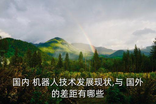 國內 機器人技術發(fā)展現(xiàn)狀,與 國外的差距有哪些