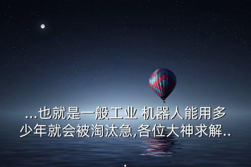 ...也就是一般工業(yè) 機器人能用多少年就會被淘汰急,各位大神求解...