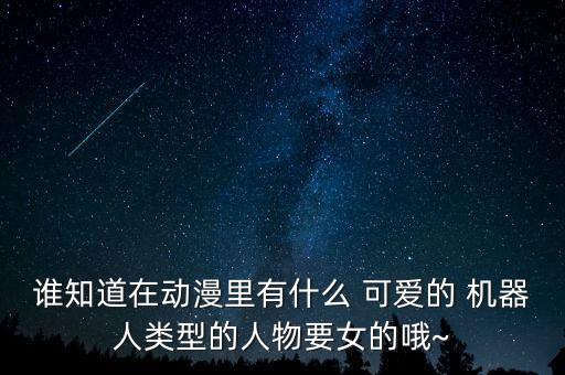 誰(shuí)知道在動(dòng)漫里有什么 可愛(ài)的 機(jī)器人類型的人物要女的哦~