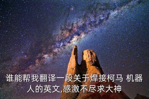 誰(shuí)能幫我翻譯一段關(guān)于焊接柯馬 機(jī)器人的英文,感激不盡求大神