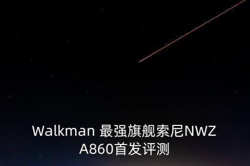 Walkman 最強(qiáng)旗艦索尼NWZA860首發(fā)評(píng)測(cè)