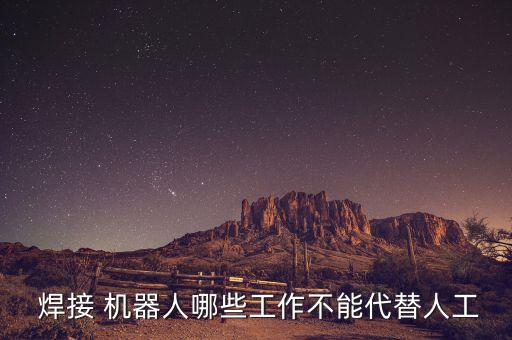  焊接 機(jī)器人哪些工作不能代替人工