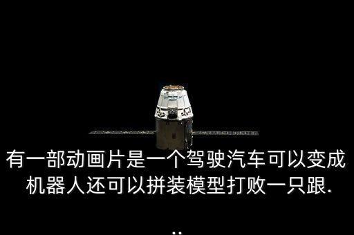 有一部動(dòng)畫片是一個(gè)駕駛汽車可以變成 機(jī)器人還可以拼裝模型打敗一只跟...
