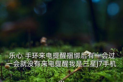  樂心 手環(huán)來電提醒捆綁后有一會(huì)過一會(huì)就沒有來電提醒我是三星J7手機(jī)...