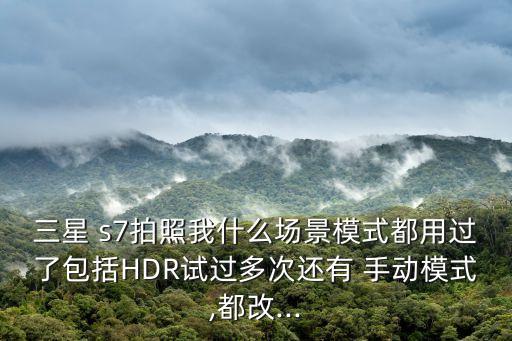 三星 s7拍照我什么場景模式都用過了包括HDR試過多次還有 手動模式,都改...
