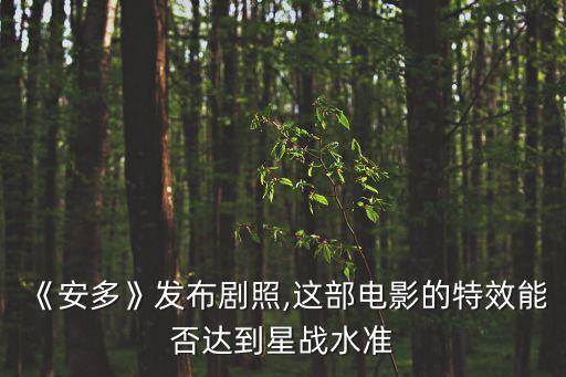 《安多》發(fā)布劇照,這部電影的特效能否達(dá)到星戰(zhàn)水準(zhǔn)