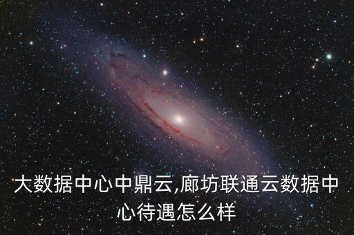廊坊大數(shù)據(jù)中心中鼎云,廊坊聯(lián)通云數(shù)據(jù)中心待遇怎么樣?