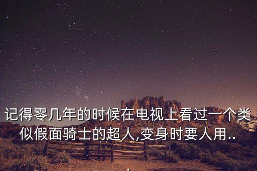 記得零幾年的時(shí)候在電視上看過(guò)一個(gè)類(lèi)似假面騎士的超人,變身時(shí)要人用...