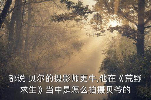 都說 貝爾的攝影師更牛,他在《荒野求生》當(dāng)中是怎么拍攝貝爺?shù)? class=