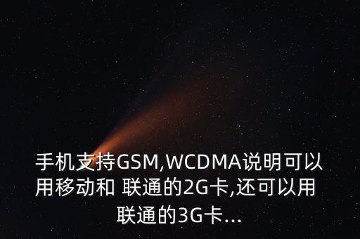 手機(jī)支持GSM,WCDMA說(shuō)明可以用移動(dòng)和 聯(lián)通的2G卡,還可以用 聯(lián)通的3G卡...