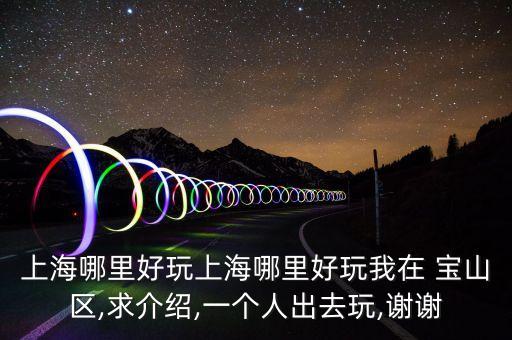 上海哪里好玩上海哪里好玩我在 寶山區(qū),求介紹,一個人出去玩,謝謝