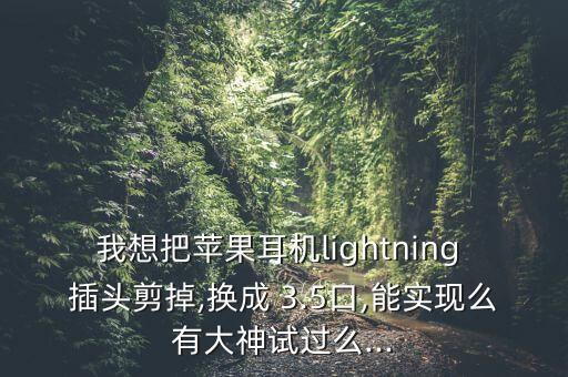 我想把蘋果耳機lightning 插頭剪掉,換成 3.5口,能實現(xiàn)么有大神試過么...