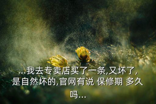 ...我去專賣店買了一條,又壞了,是自然壞的,官網(wǎng)有說 保修期 多久嗎...