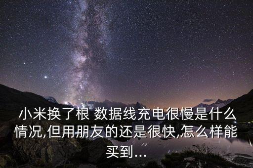  小米換了根 數(shù)據(jù)線充電很慢是什么情況,但用朋友的還是很快,怎么樣能買到...