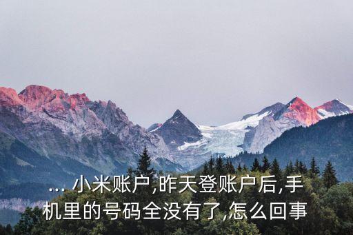 ... 小米賬戶,昨天登賬戶后,手機里的號碼全沒有了,怎么回事