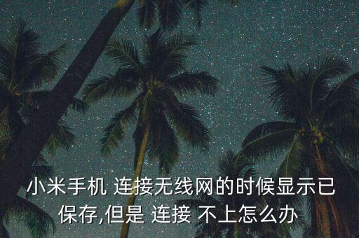  小米手機 連接無線網(wǎng)的時候顯示已保存,但是 連接 不上怎么辦