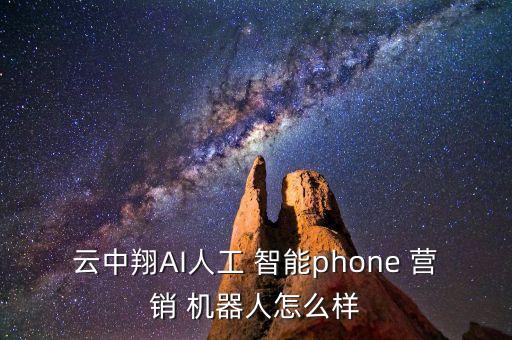 云中翔AI人工 智能phone 營銷 機(jī)器人怎么樣