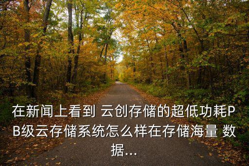 在新聞上看到 云創(chuàng)存儲的超低功耗PB級云存儲系統(tǒng)怎么樣在存儲海量 數(shù)據(jù)...
