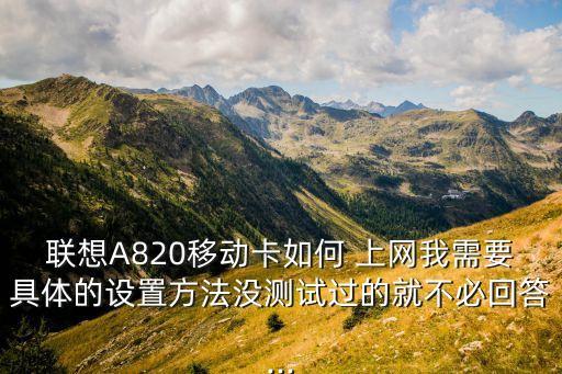 聯(lián)想A820移動卡如何 上網(wǎng)我需要具體的設(shè)置方法沒測試過的就不必回答...