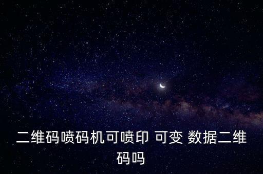 二維碼噴碼機(jī)可噴印 可變 數(shù)據(jù)二維碼嗎